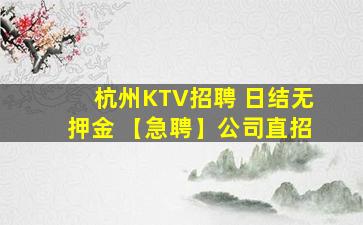 杭州KTV招聘 日结无押金 【急聘】公司直招